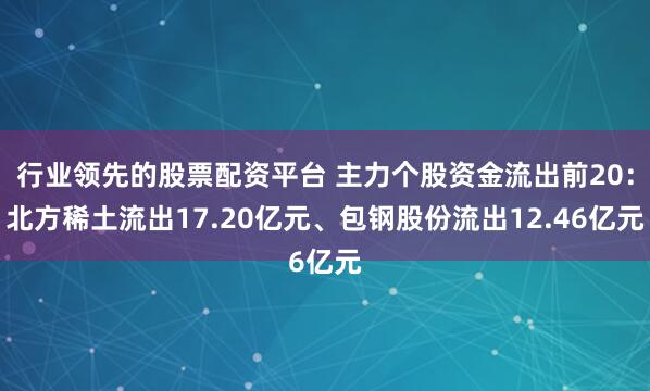 行业领先的股票配资平台 主力个股资金流出前20：北方稀土流出17.20亿元、包钢股份流出12.46亿元