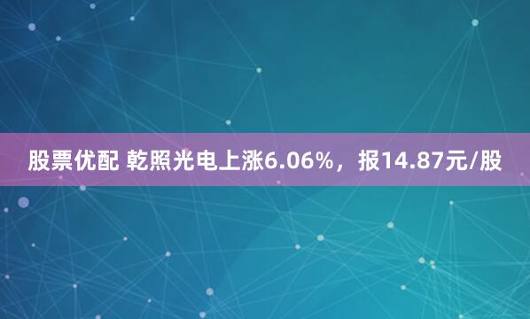 股票优配 乾照光电上涨6.06%，报14.87元/股