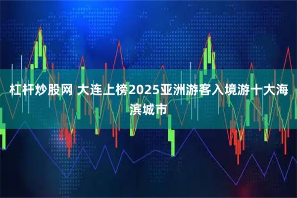 杠杆炒股网 大连上榜2025亚洲游客入境游十大海滨城市