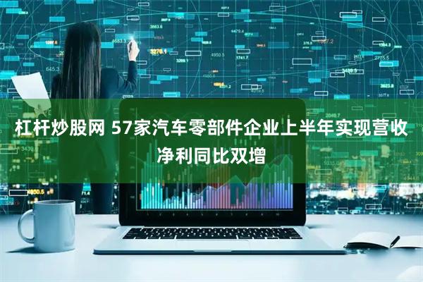 杠杆炒股网 57家汽车零部件企业上半年实现营收净利同比双增