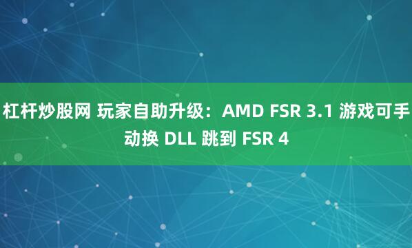 杠杆炒股网 玩家自助升级：AMD FSR 3.1 游戏可手动换 DLL 跳到 FSR 4