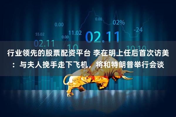 行业领先的股票配资平台 李在明上任后首次访美：与夫人挽手走下飞机，将和特朗普举行会谈