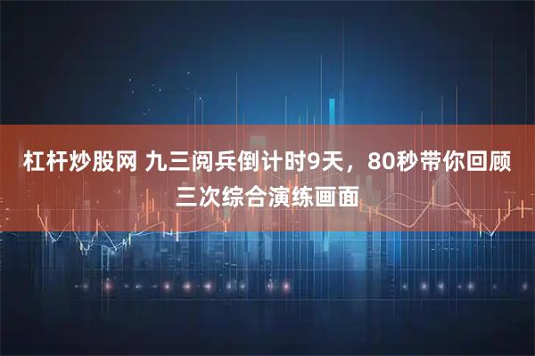 杠杆炒股网 九三阅兵倒计时9天，80秒带你回顾三次综合演练画面