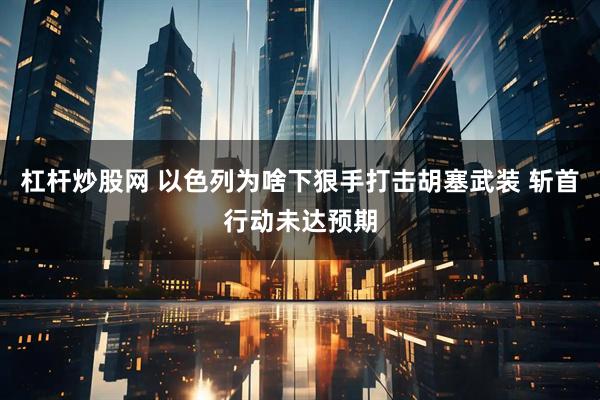 杠杆炒股网 以色列为啥下狠手打击胡塞武装 斩首行动未达预期