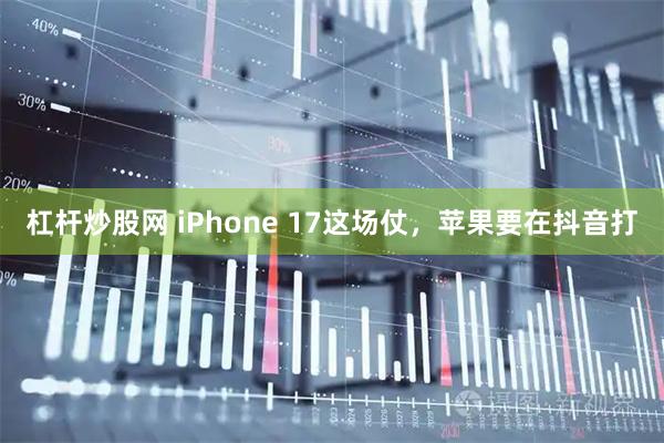 杠杆炒股网 iPhone 17这场仗，苹果要在抖音打