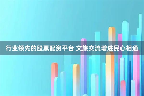 行业领先的股票配资平台 文旅交流增进民心相通