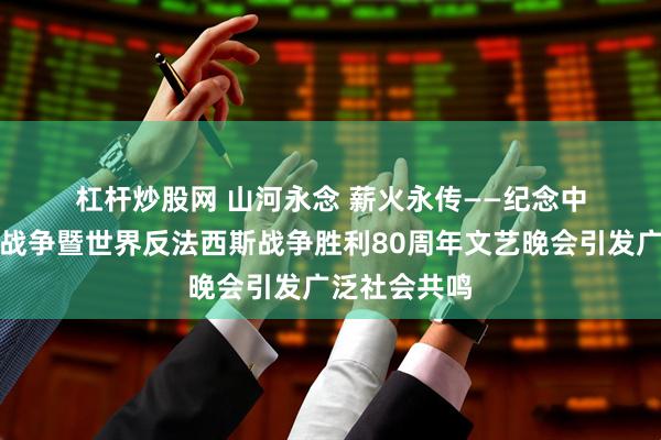 杠杆炒股网 山河永念&#32;薪火永传——纪念中国人民抗日战争暨世界反法西斯战争胜利80周年文艺晚会引发广泛社会共鸣