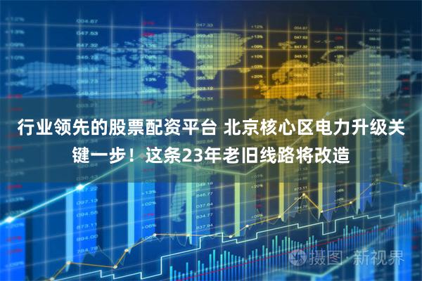行业领先的股票配资平台 北京核心区电力升级关键一步！这条23年老旧线路将改造