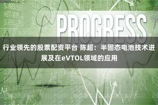 行业领先的股票配资平台 陈超：半固态电池技术进展及在eVTOL领域的应用