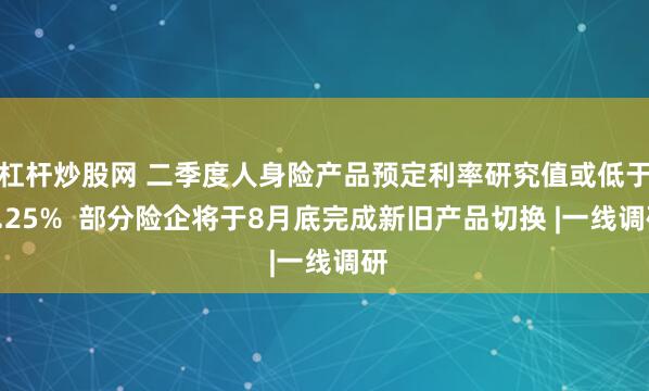杠杆炒股网 二季度人身险产品预定利率研究值或低于2.25%  部分险企将于8月底完成新旧产品切换 |一线调研