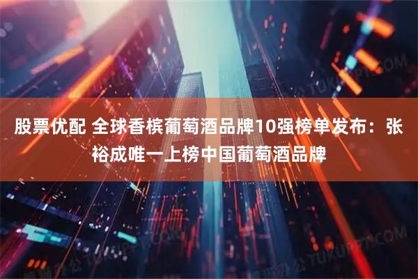 股票优配 全球香槟葡萄酒品牌10强榜单发布：张裕成唯一上榜中国葡萄酒品牌