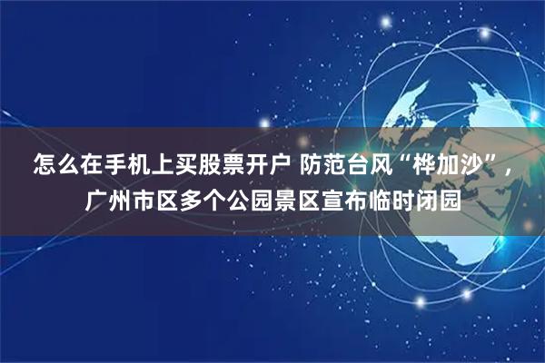 怎么在手机上买股票开户 防范台风“桦加沙”，广州市区多个公园景区宣布临时闭园