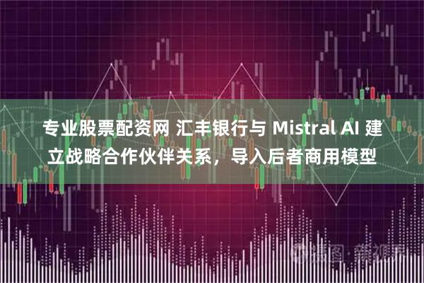 专业股票配资网 汇丰银行与 Mistral AI 建立战略合作伙伴关系，导入后者商用模型