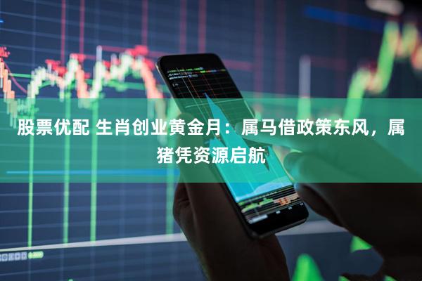 股票优配 生肖创业黄金月：属马借政策东风，属猪凭资源启航