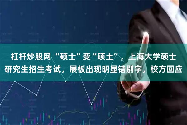 杠杆炒股网 “硕士”变“硕土”，上海大学硕士研究生招生考试，展板出现明显错别字，校方回应