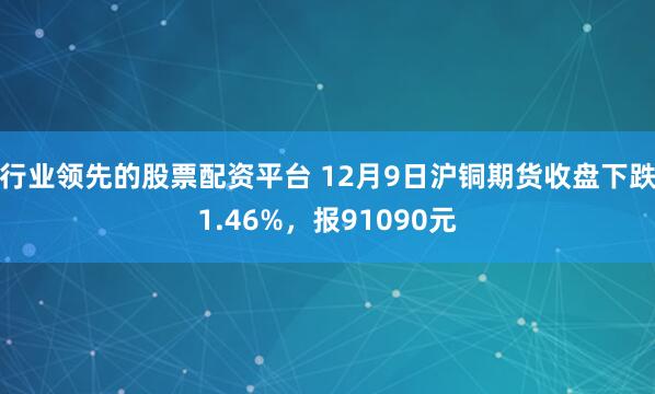 行业领先的股票配资平台 12月9日沪铜期货收盘下跌1.46%，报91090元
