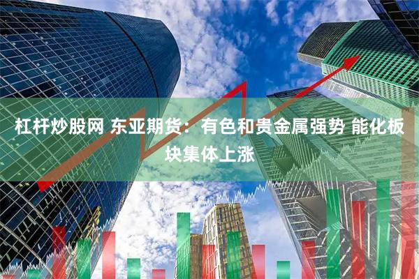 杠杆炒股网 东亚期货：有色和贵金属强势 能化板块集体上涨