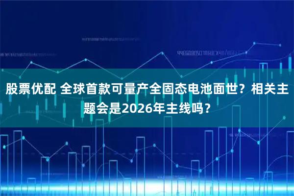 股票优配 全球首款可量产全固态电池面世？相关主题会是2026年主线吗？