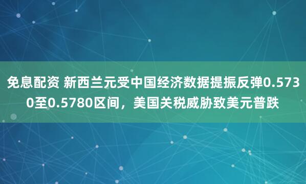 免息配资 新西兰元受中国经济数据提振反弹0.5730至0.5780区间，美国关税威胁致美元普跌