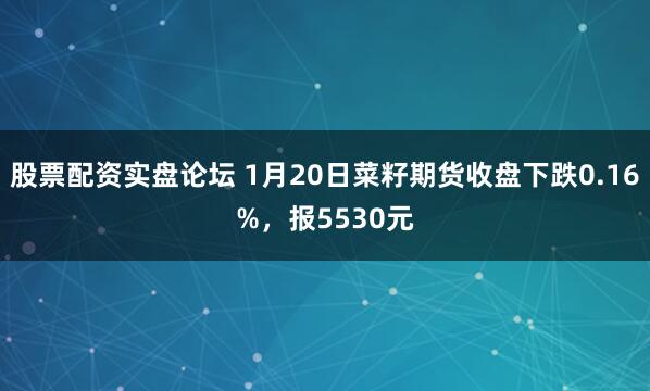 股票配资实盘论坛 1月20日菜籽期货收盘下跌0.16%，报5530元