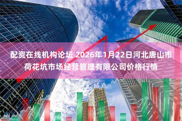 配资在线机构论坛 2026年1月22日河北唐山市荷花坑市场经营管理有限公司价格行情