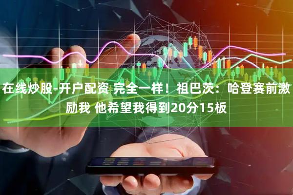 在线炒股-开户配资 完全一样！祖巴茨：哈登赛前激励我 他希望我得到20分15板