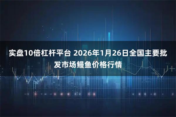 实盘10倍杠杆平台 2026年1月26日全国主要批发市场鳗鱼价格行情