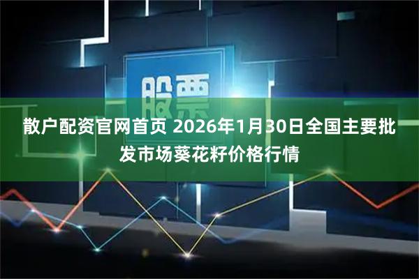 散户配资官网首页 2026年1月30日全国主要批发市场葵花籽价格行情