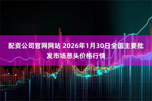 配资公司官网网站 2026年1月30日全国主要批发市场葱头价格行情