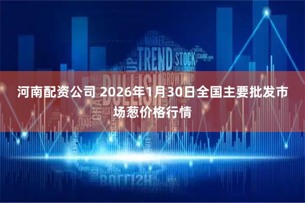 河南配资公司 2026年1月30日全国主要批发市场葱价格行情