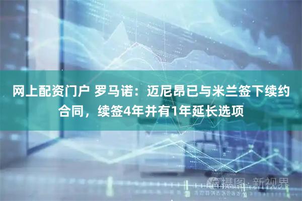 网上配资门户 罗马诺：迈尼昂已与米兰签下续约合同，续签4年并有1年延长选项