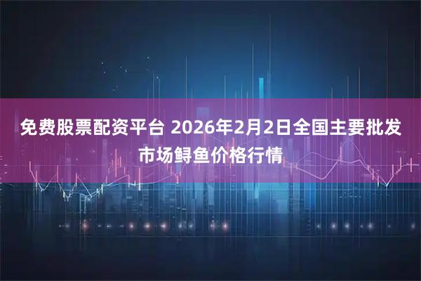 免费股票配资平台 2026年2月2日全国主要批发市场鲟鱼价格行情