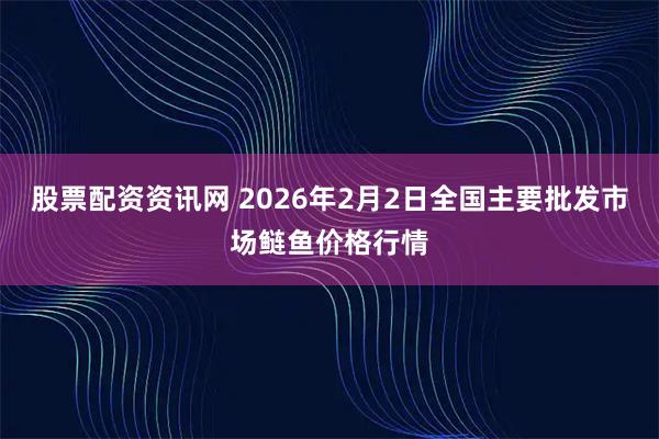 股票配资资讯网 2026年2月2日全国主要批发市场鲢鱼价格行情