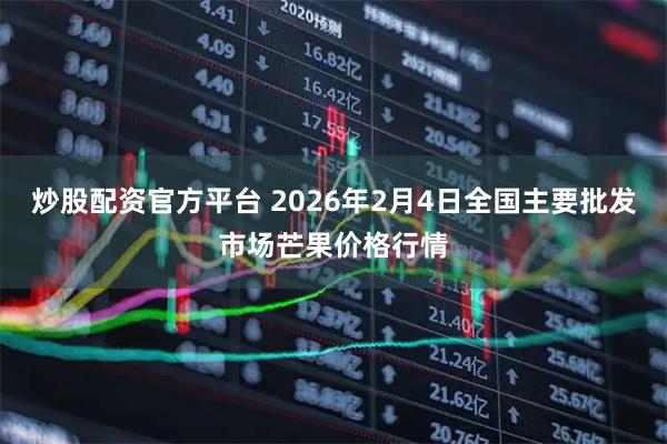 炒股配资官方平台 2026年2月4日全国主要批发市场芒果价格行情
