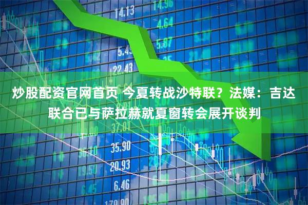 炒股配资官网首页 今夏转战沙特联？法媒：吉达联合已与萨拉赫就夏窗转会展开谈判