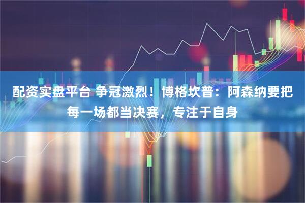 配资实盘平台 争冠激烈！博格坎普：阿森纳要把每一场都当决赛，专注于自身