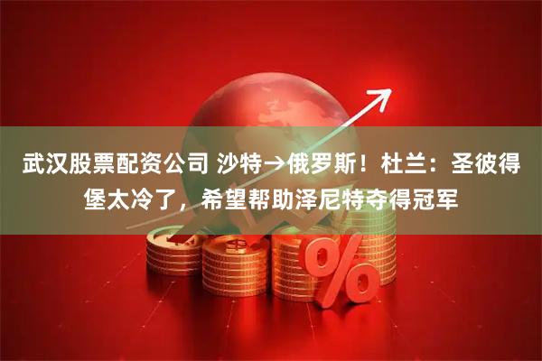 武汉股票配资公司 沙特→俄罗斯！杜兰：圣彼得堡太冷了，希望帮助泽尼特夺得冠军