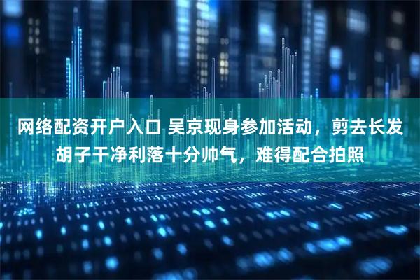 网络配资开户入口 吴京现身参加活动，剪去长发胡子干净利落十分帅气，难得配合拍照
