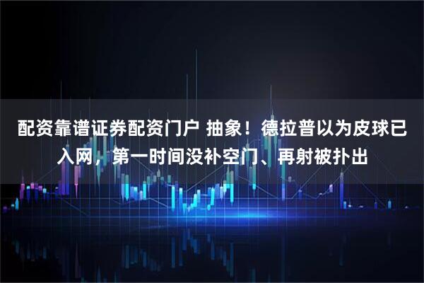 配资靠谱证券配资门户 抽象！德拉普以为皮球已入网，第一时间没补空门、再射被扑出