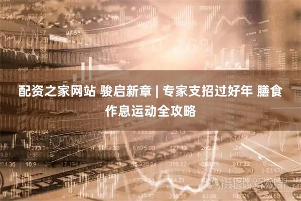 配资之家网站 骏启新章 | 专家支招过好年 膳食作息运动全攻略