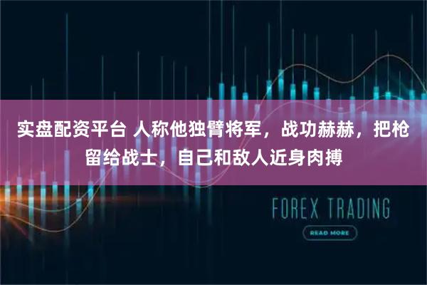 实盘配资平台 人称他独臂将军，战功赫赫，把枪留给战士，自己和敌人近身肉搏