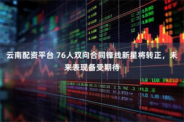 云南配资平台 76人双向合同锋线新星将转正，未来表现备受期待