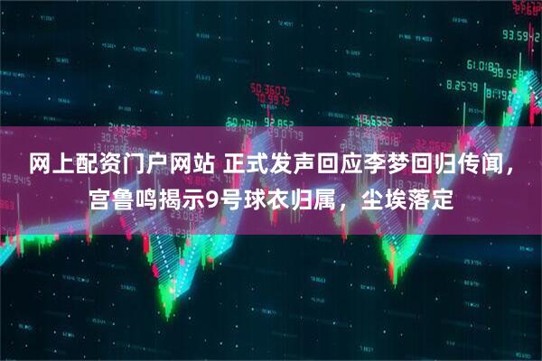 网上配资门户网站 正式发声回应李梦回归传闻，宫鲁鸣揭示9号球衣归属，尘埃落定