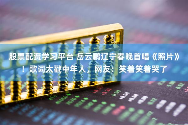 股票配资学习平台 岳云鹏辽宁春晚首唱《照片》！歌词太戳中年人，网友：笑着笑着哭了