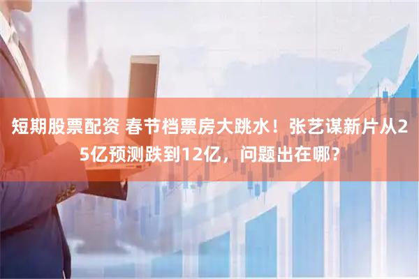 短期股票配资 春节档票房大跳水！张艺谋新片从25亿预测跌到12亿，问题出在哪？