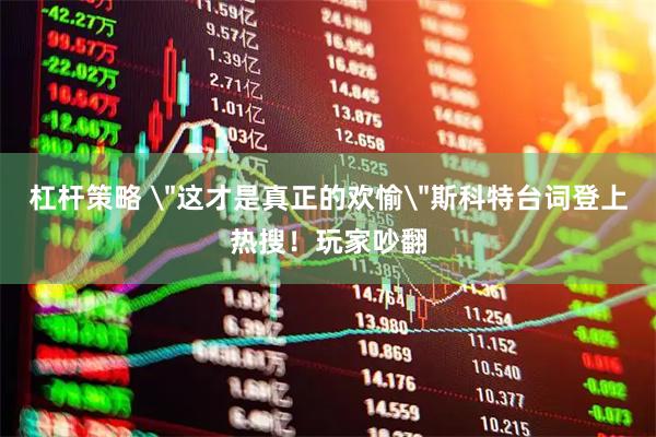杠杆策略 ＂这才是真正的欢愉＂斯科特台词登上热搜！玩家吵翻