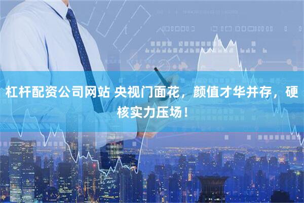 杠杆配资公司网站 央视门面花，颜值才华并存，硬核实力压场！