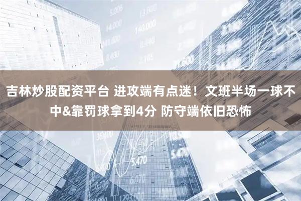 吉林炒股配资平台 进攻端有点迷！文班半场一球不中&靠罚球拿到4分 防守端依旧恐怖