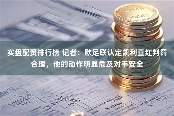 实盘配资排行榜 记者：欧足联认定凯利直红判罚合理，他的动作明显危及对手安全