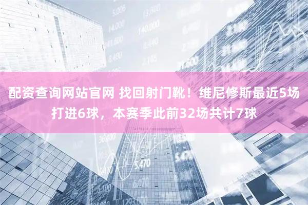 配资查询网站官网 找回射门靴！维尼修斯最近5场打进6球，本赛季此前32场共计7球